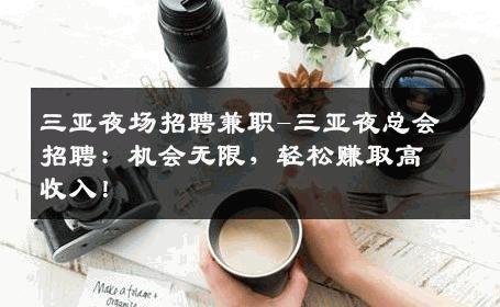 三亚夜场招聘兼职-三亚夜总会招聘：机会无限，轻松赚取高收入！