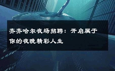 齐齐哈尔夜场招聘：开启属于你的夜晚精彩人生