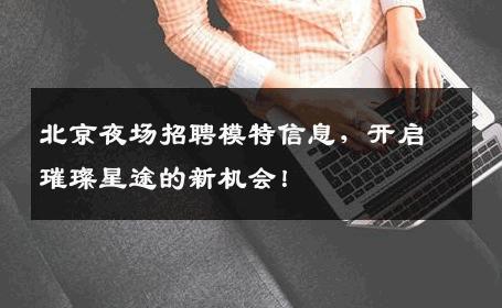 北京夜场招聘模特信息，开启璀璨星途的新机会！