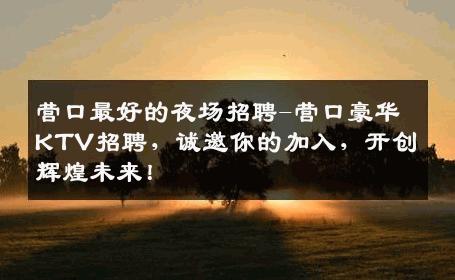 营口最好的夜场招聘-营口豪华KTV招聘，诚邀你的加入，开创辉煌未来！