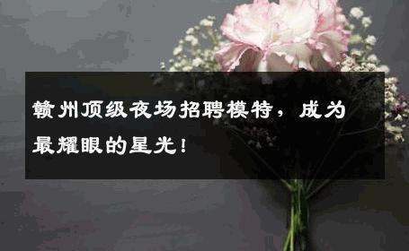 赣州顶级夜场招聘模特，成为最耀眼的星光！