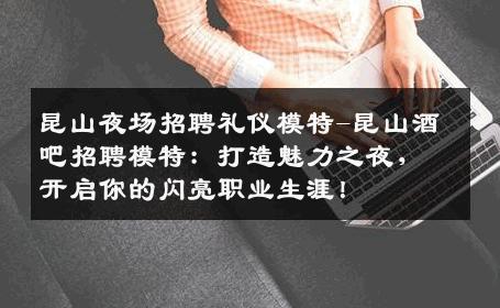 昆山夜场招聘礼仪模特-昆山酒吧招聘模特：打造魅力之夜，开启你的闪亮职业生涯！