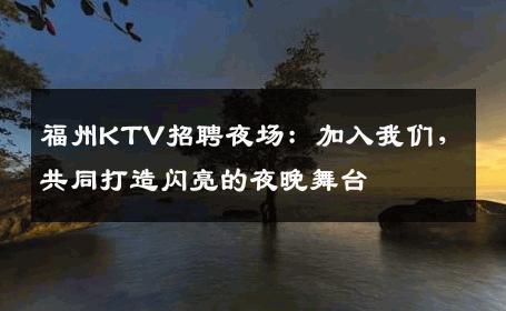 福州KTV招聘夜场：加入我们，共同打造闪亮的夜晚舞台
