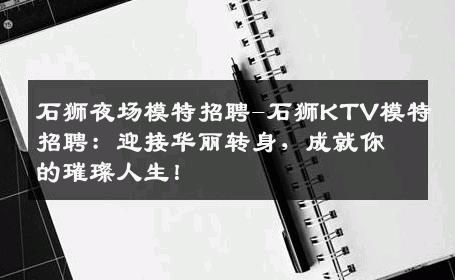 石狮夜场模特招聘-石狮KTV模特招聘：迎接华丽转身，成就你的璀璨人生！