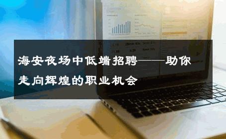 海安夜场中低端招聘——助你走向辉煌的职业机会