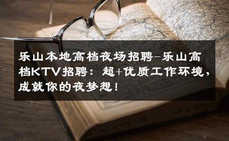 乐山本地高档夜场招聘-乐山高档KTV招聘：超+优质工作环境，成就你的夜梦想！