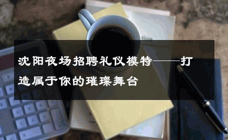 沈阳夜场招聘礼仪模特——打造属于你的璀璨舞台