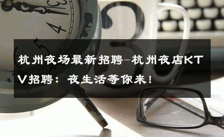 杭州夜场最新招聘-杭州夜店KTV招聘：夜生活等你来！
