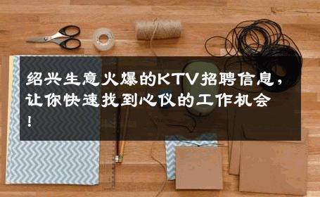 绍兴生意火爆的KTV招聘信息，让你快速找到心仪的工作机会！