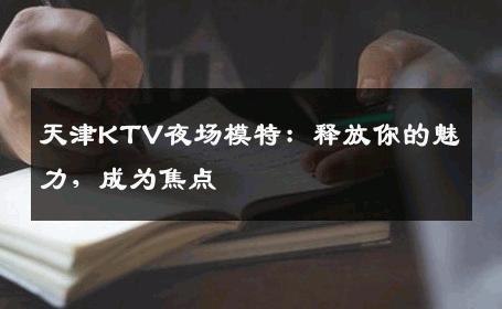 天津KTV夜场模特：释放你的魅力，成为焦点