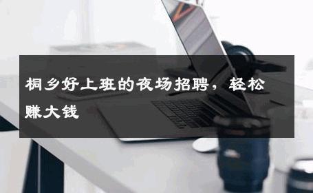 桐乡好上班的夜场招聘，轻松赚大钱