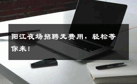 阳江夜场招聘无费用，轻松等你来！