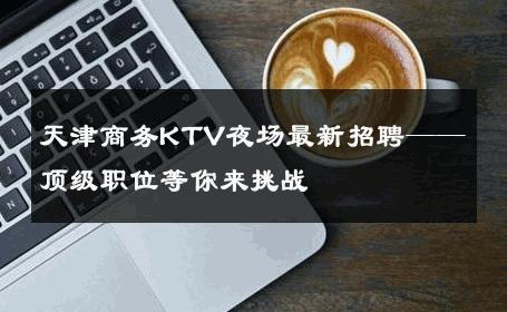 天津商务KTV夜场最新招聘——顶级职位等你来挑战