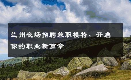兰州夜场招聘兼职模特，开启你的职业新篇章
