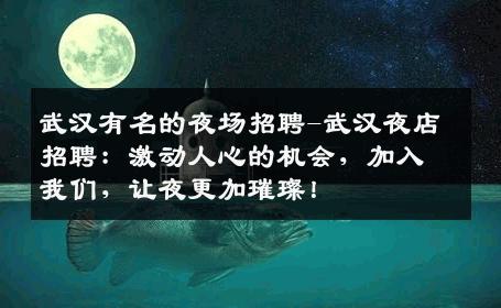 武汉有名的夜场招聘-武汉夜店招聘：激动人心的机会，加入我们，让夜更加璀璨！