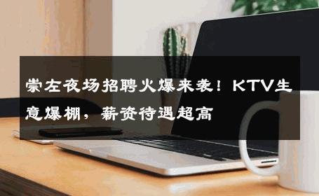 崇左夜场招聘火爆来袭！KTV生意爆棚，薪资待遇超高