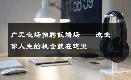 广元夜场招聘低端场——改变你人生的机会就在这里