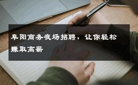 阜阳商务夜场招聘，让你轻松赚取高薪