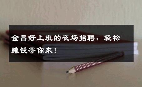 金昌好上班的夜场招聘，轻松赚钱等你来！