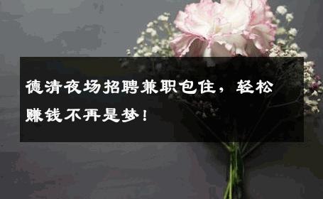 德清夜场招聘兼职包住，轻松赚钱不再是梦！