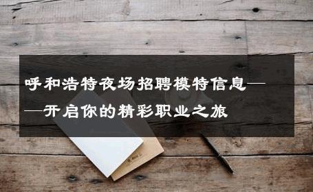 呼和浩特夜场招聘模特信息——开启你的精彩职业之旅