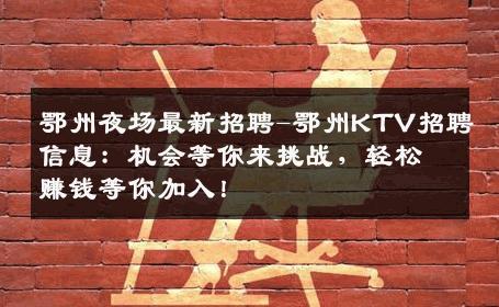 鄂州夜场最新招聘-鄂州KTV招聘信息：机会等你来挑战，轻松赚钱等你加入！