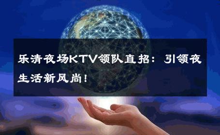 乐清夜场KTV领队直招：引领夜生活新风尚！