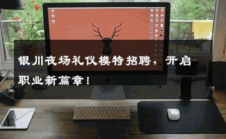 银川夜场礼仪模特招聘，开启职业新篇章！