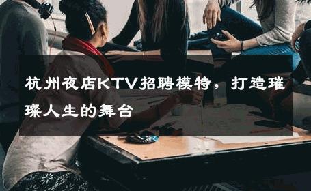 杭州夜店KTV招聘模特，打造璀璨人生的舞台