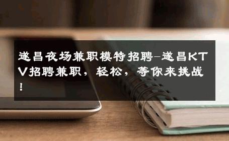 遂昌夜场兼职模特招聘-遂昌KTV招聘兼职，轻松，等你来挑战！