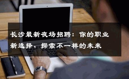 长沙最新夜场招聘：你的职业新选择，探索不一样的未来