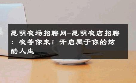 昆明夜场招聘网-昆明夜店招聘：夜等你来！开启属于你的炫酷人生