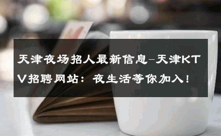天津夜场招人最新信息-天津KTV招聘网站：夜生活等你加入！