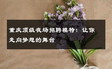 重庆顶级夜场招聘模特：让你走向梦想的舞台
