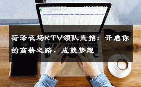 菏泽夜场KTV领队直招：开启你的高薪之路，成就梦想