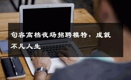 句容高档夜场招聘模特，成就不凡人生