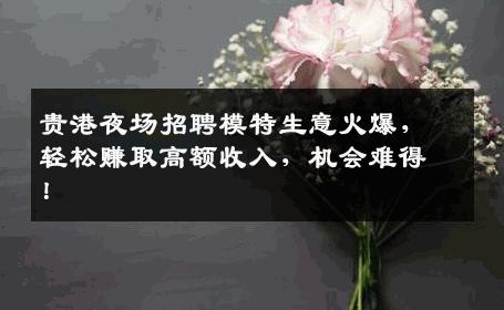 贵港夜场招聘模特生意火爆，轻松赚取高额收入，机会难得！