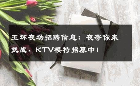 玉环夜场招聘信息：夜等你来挑战，KTV模特招募中！