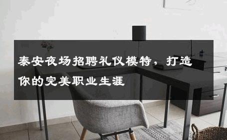 泰安夜场招聘礼仪模特，打造你的完美职业生涯