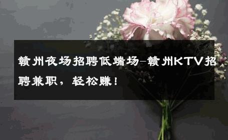 赣州夜场招聘低端场-赣州KTV招聘兼职，轻松赚！