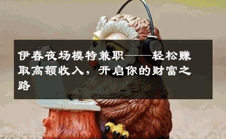 伊春夜场模特兼职——轻松赚取高额收入，开启你的财富之路