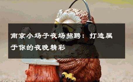南京小场子夜场招聘：打造属于你的夜晚精彩