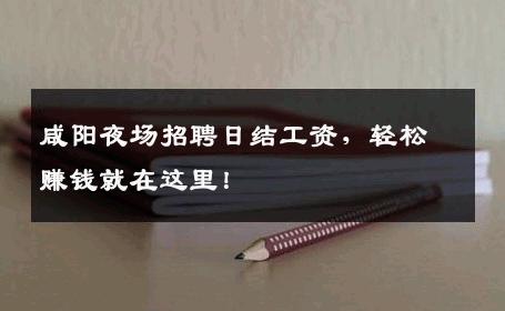 咸阳夜场招聘日结工资，轻松赚钱就在这里！