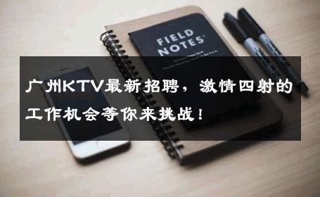 广州KTV最新招聘，激情四射的工作机会等你来挑战！