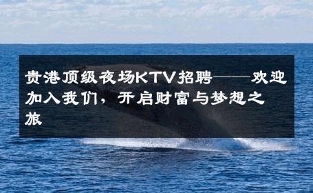 贵港顶级夜场KTV招聘——欢迎加入我们，开启财富与梦想之旅