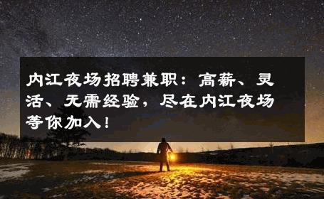 内江夜场招聘兼职：高薪、灵活、无需经验，尽在内江夜场等你加入！