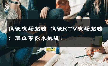 仪征夜场招聘-仪征KTV夜场招聘：职位等你来挑战！