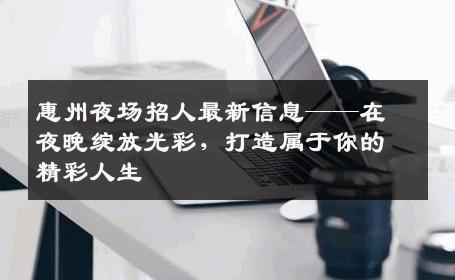惠州夜场招人最新信息——在夜晚绽放光彩，打造属于你的精彩人生