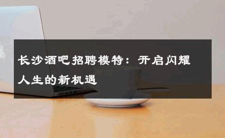 长沙酒吧招聘模特：开启闪耀人生的新机遇