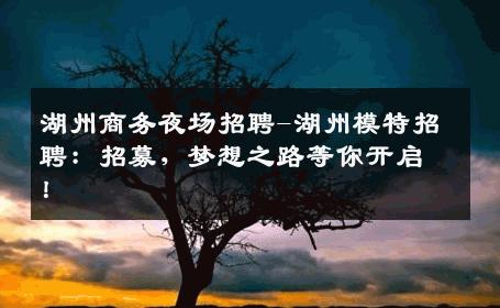 湖州商务夜场招聘-湖州模特招聘：招募，梦想之路等你开启！